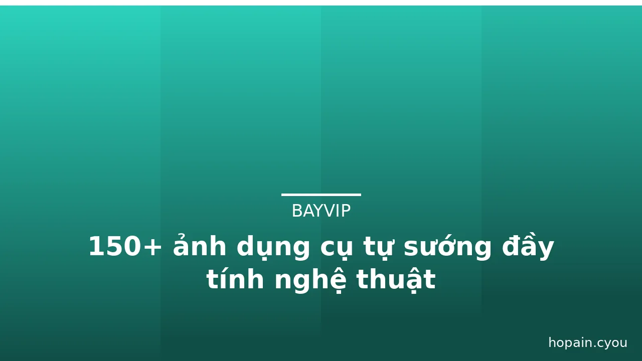 150+ ảnh dụng cụ tự sướng đầy tính nghệ thuật