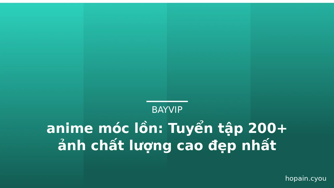 anime móc lồn: Tuyển tập 200+ ảnh chất lượng cao đẹp nhất
