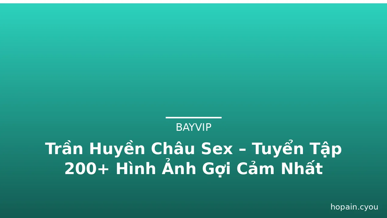 Trần Huyền Châu Sex – Tuyển Tập 200+ Hình Ảnh Gợi Cảm Nhất · ảnh 1