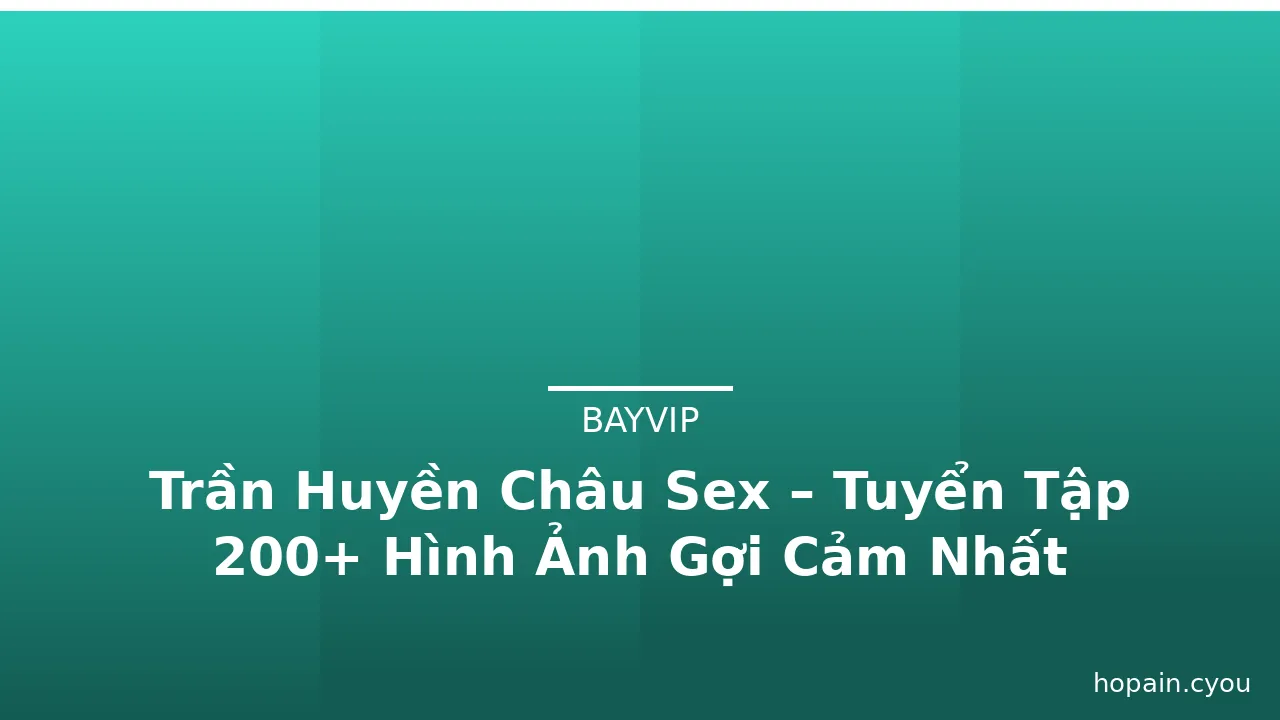 Trần Huyền Châu Sex – Tuyển Tập 200+ Hình Ảnh Gợi Cảm Nhất · ảnh 2
