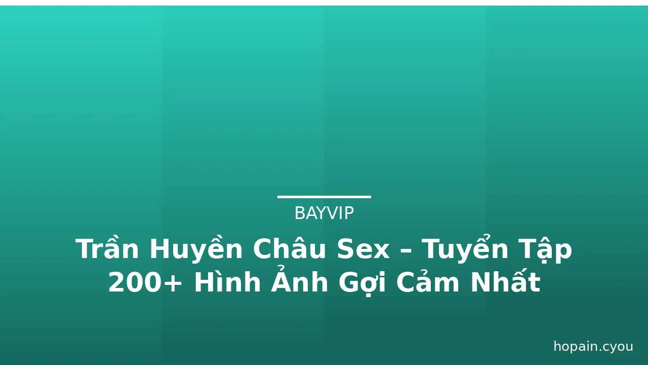 Trần Huyền Châu Sex – Tuyển Tập 200+ Hình Ảnh Gợi Cảm Nhất · ảnh 3