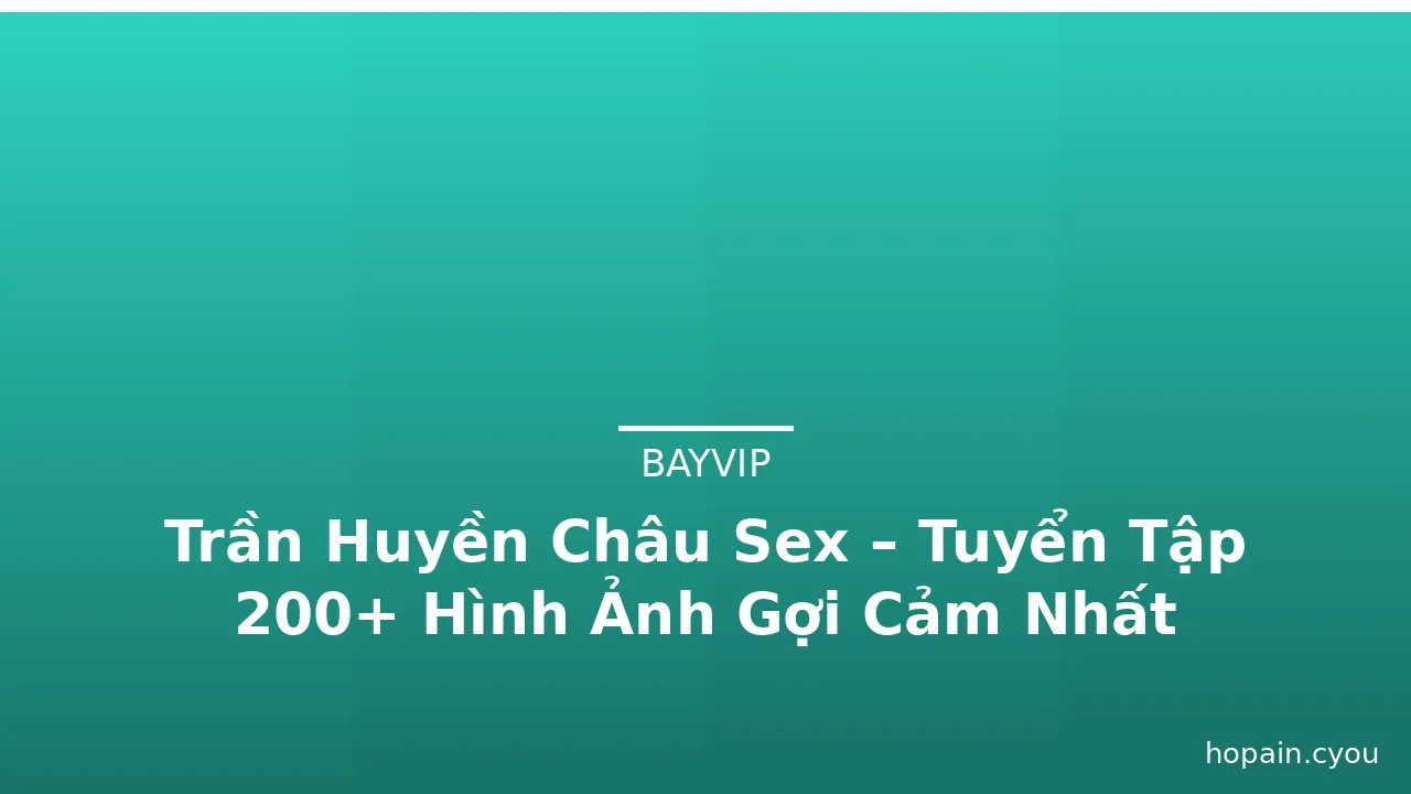 Trần Huyền Châu Sex – Tuyển Tập 200+ Hình Ảnh Gợi Cảm Nhất
